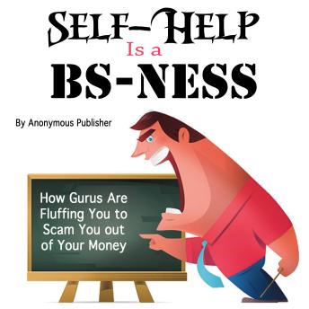 Self-Help Is a BS-Ness: How Gurus Are Fluffing You to Scam You out of Your Money