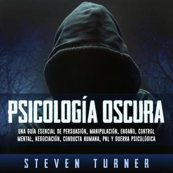 Psicología oscura: Una guía esencial de persuasión, manipulación, engaño, control mental, negociación, conducta humana, PNL y guerra psicológica, Steven Turner