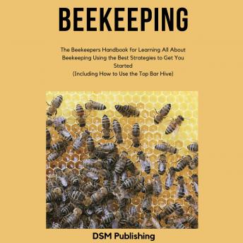 Download Beekeeping: The Beekeepers Handbook for Learning All About Beekeeping Using the Best Strategies to Get You Started (Including How to Use the Top Bar Hive) by Dsm Publishing