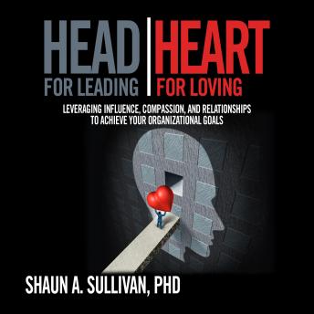 HEAD FOR LEADING, HEART FOR LOVING: LEVERAGING INFLUENCE, COMPASSION, AND RELATIONSHIPS TO ACHIEVE YOUR ORGANIZATIONAL GOALS