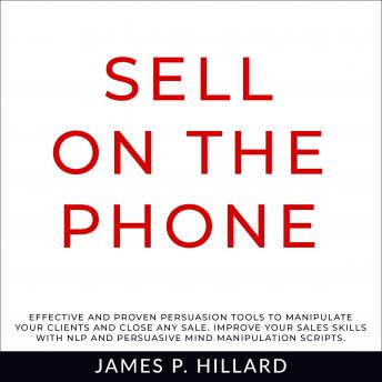 Sell On The Phone: Effective And Proven Persuasion Tools To Manipulate Your Clients And Close Any Sale. Improve Your Sales Skills With NLP And Persuasive Mind Manipulation Scripts.