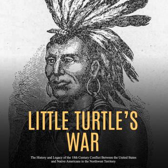 Little Turtle’s War: The History and Legacy of the 18th Century Conflict Between the United States and Native Americans in the Northwest Territory, Charles River Editors 