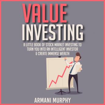 Value Investing: A Little Book of Stock Market Investing to Turn You Into An Intelligent Investor & Create Immense Wealth