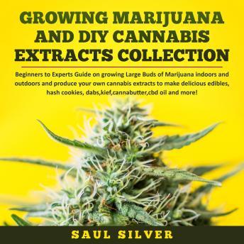 Growing Marijuana and DIY Cannabis Extracts Collection: Beginners to Experts Guide on growing Large Buds of Marijuana indoors and outdoors and produce your own cannabis extracts to make delicious edib