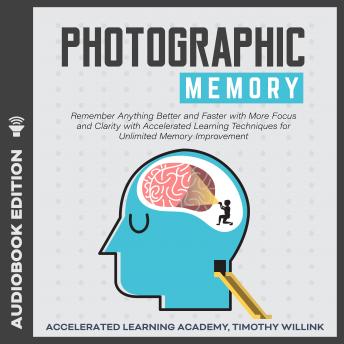 Photographic Memory: Remember Anything Better and Faster with More Focus and Clarity with Accelerated Learning Techniques for Unlimited Memory Improvement, Timothy Willink