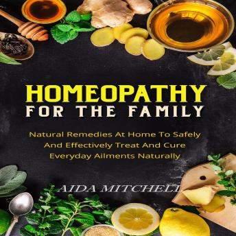 Homeopathy For The Family: Natural Remedies At Home To Safely and Effectively Treat and Cure Everyday Ailments Naturally