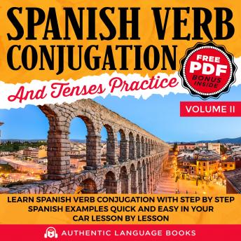 Spanish Verb Conjugation And Tenses Practice Volume II: Learn Spanish Verb Conjugation With Step By Step Spanish Examples Quick And Easy In Your Car Lesson By Lesson, Authentic Language Books