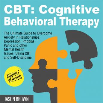 CBT: COGNITIVE BEHAVIORAL THERAPY: The Ultimate Guide to Overcome Anxiety in Relationships, Depression, Phobias, Panic and other Mental Health Issues, Using CBT and Self-Discipline