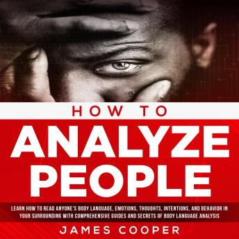 HOW TO ANALYZE PEOPLE: Learn How To Read Anyone's Body Language, Emotions, Thoughts, Intentions, and Behavior in Your Surrounding With Comprehensive Guides and Secrets of Body Language Analysis.