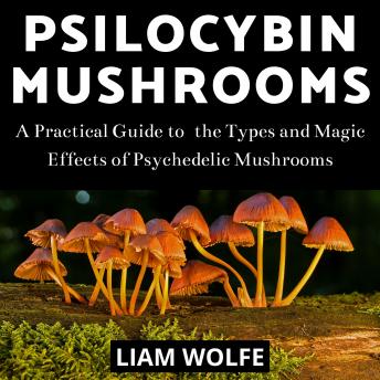 Psilocybin Mushrooms: A Practical Guide to  the Types and Magic Effects of Psychedelic Mushrooms