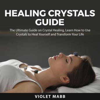 Healing Crystals Guide: The Ultimate Guide on Crystal Healing, Learn How to Use Crystals to Heal Yourself and Transform Your Life