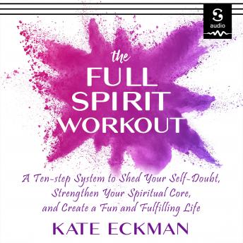 The Full Spirit Workout: A 10-Step System to Shed Your Self-Doubt, Strengthen Your Spiritual Core, and Create a Fun & Fulfilling Life