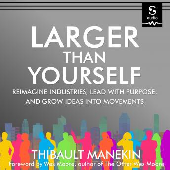 Larger Than Yourself: Reimagine Industries, Lead with Purpose & Grow Ideas into Movements