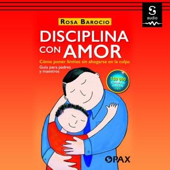 Disciplina con amor: Cómo poner límites si ahogarse en la culpa. Guía para padres y maestros