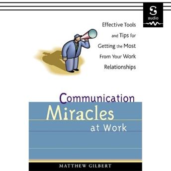 Communication Miracles at Work: Effective Tools and Tips for Getting the Most from Your Work Relationships
