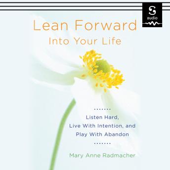 Lean Forward into Your Life: Listen Hard, Live with Intention, and Play with Abandon