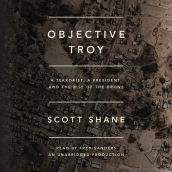 Objective Troy: A Terrorist, a President, and the Rise of the Drone, Scott Shane