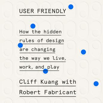 Download User Friendly: How the Hidden Rules of Design Are Changing the Way We Live, Work, and Play by Cliff Kuang, Robert Fabricant