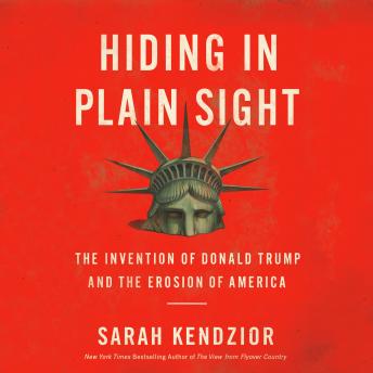 Hiding in Plain Sight: The Invention of Donald Trump and the Erosion of America, Sarah Kendzior