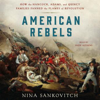American Rebels: How the Hancock, Adams, and Quincy Families Fanned the Flames of Revolution