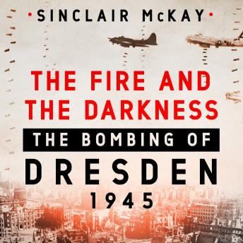 Fire and the Darkness: The Bombing of Dresden, 1945, Audio book by Sinclair McKay