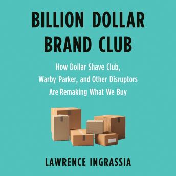 Billion Dollar Brand Club: How Dollar Shave Club, Warby Parker, and Other Disruptors Are Remaking What We Buy