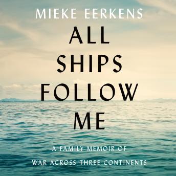 All Ships Follow Me: A Family Memoir of War Across Three Continents, Audio book by Mieke Eerkens