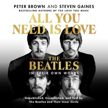 Download All You Need Is Love: The Beatles in Their Own Words: Unpublished, Unvarnished, and Told by The Beatles and Their Inner Circle by Steven Gaines, Peter Brown