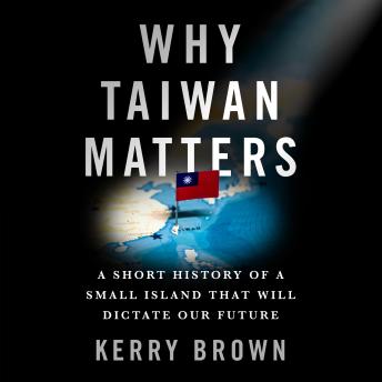 Why Taiwan Matters: A Short History of a Small Island That Will Dictate Our Future