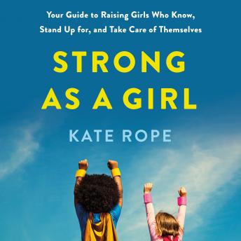 Strong as a Girl: Your Guide to Raising Girls Who Know, Stand Up for, and Take Care of Themselves