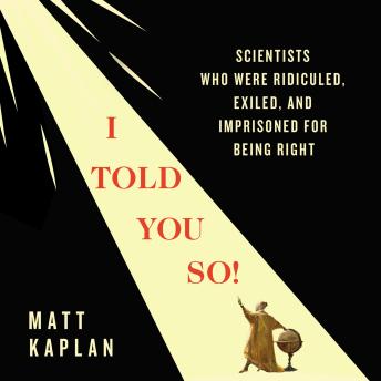 The I Told You So!: Scientists Who Were Ridiculed, Exiled, and Imprisoned for Being Right
