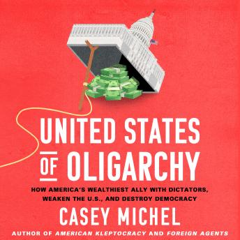 United States of Oligarchy: How America's Wealthiest Ally with Dictators, Weaken the U.S., and Destroy Democracy