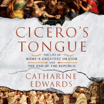 Cicero's Tongue: The Life of Rome's Greatest Orator and the End of the Republic