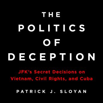 The Politics of Deception: JFK's Secret Decisions on Vietnam, Civil Rights, and Cuba