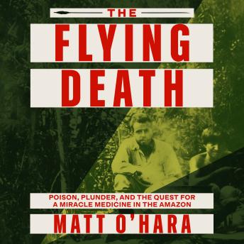 The Flying Death: Poison, Plunder, and the Quest for a Miracle Medicine in the Amazon