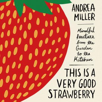 This Is a Very Good Strawberry: Mindful Practices from the Garden to the Kitchen