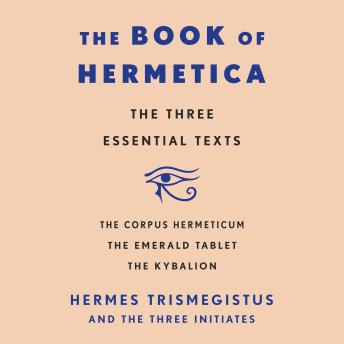 The Book of Hermetica: The Three Essential Texts: The Corpus Hermeticum, The Emerald Tablet, The Kybalion