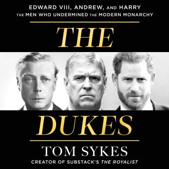 The Dukes: Edward VIII, Andrew, and Harry—the Men Who Undermined the Modern Monarchy