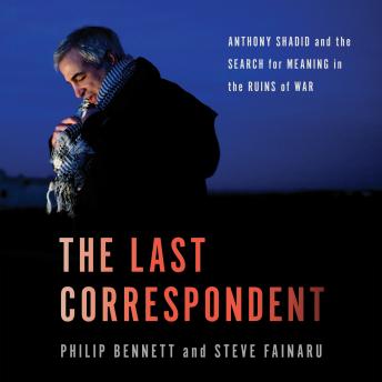 The Last Correspondent: Anthony Shadid and the Search for Meaning in the Ruins of War