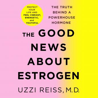 The Good News About Estrogen: The Truth Behind a Powerhouse Hormone