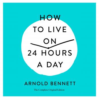 How to Live on 24 Hours a Day: The Complete Original Edition, Audio book by Arnold Bennett