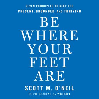 Be Where Your Feet Are: Seven Principles to Keep You Present, Grounded, and Thriving, Scott O'neil
