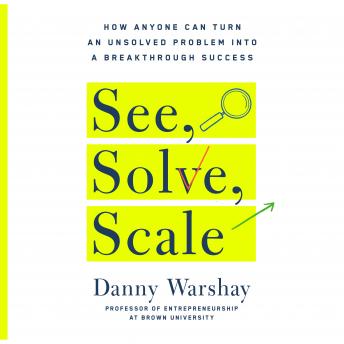 The See, Solve, Scale: How Anyone Can Turn an Unsolved Problem into a Breakthrough Success