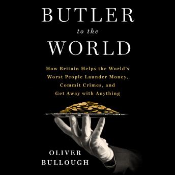 Butler to the World: The Book the Oligarchs Don't Want You to Read - How Britain Helps the World's Worst People Launder Money, Commit Crimes, and Get Away with Anything