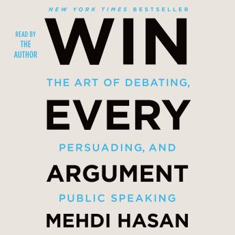 Win Every Argument: The Art of Debating, Persuading, and Public Speaking, Audio book by Mehdi Hasan