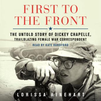 First to the Front: The Untold Story of Dickey Chapelle, Trailblazing Female War Correspondent