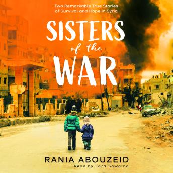 Sisters of the War: Two Remarkable True Stories of Survival and Hope in Syria