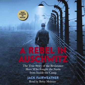 A Rebel in Auschwitz: The True Story of the Resistance Hero who Fought the Nazis from Inside the Camp: The True Story of the Resistance Hero Who Fought the Nazis' Greatest Crime from Inside the Camp