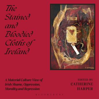 The Stained and Bloodied Cloths of Ireland: A Material Culture View of Irish Shame, Oppression, Morality and Repression