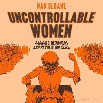 Uncontrollable Women: Radicals, Reformers and Revolutionaries